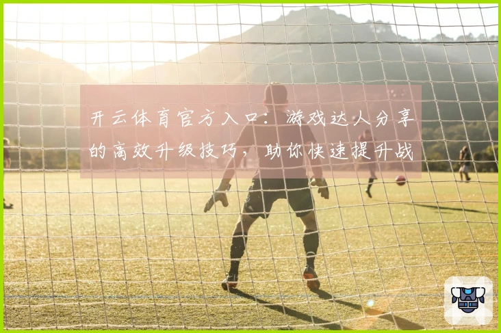 开云体育官方入口：游戏达人分享的高效升级技巧，助你快速提升战力