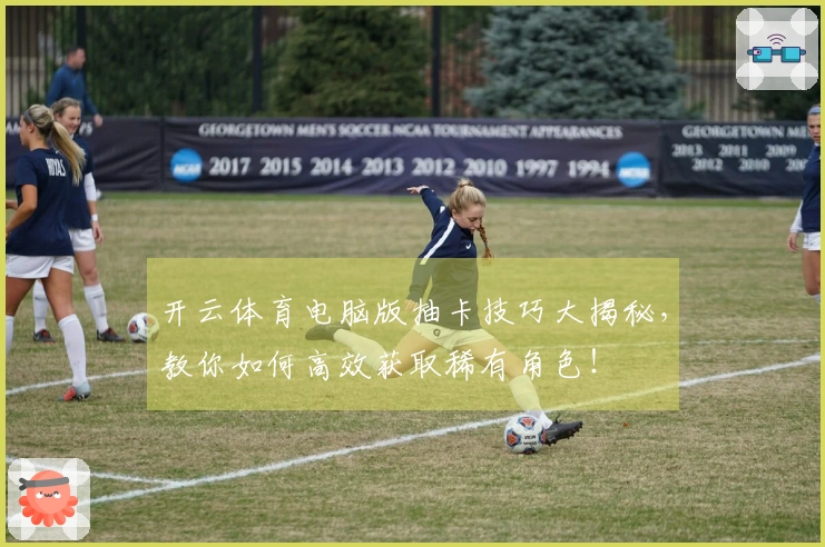 开云体育电脑版抽卡技巧大揭秘，教你如何高效获取稀有角色！