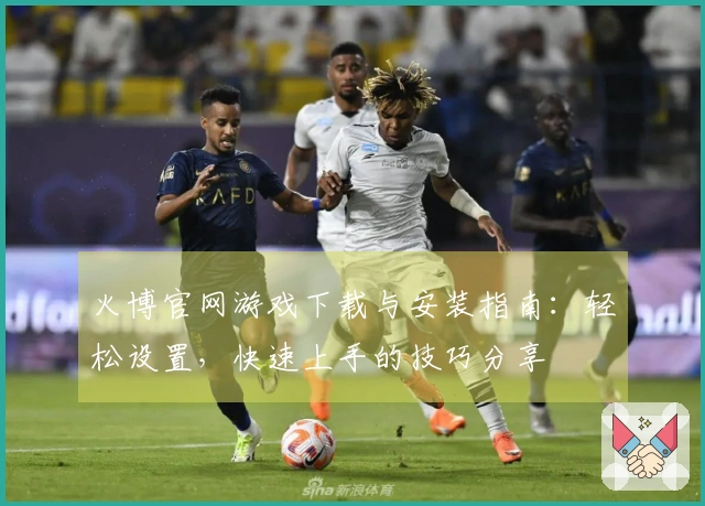 火博官网游戏下载与安装指南：轻松设置，快速上手的技巧分享