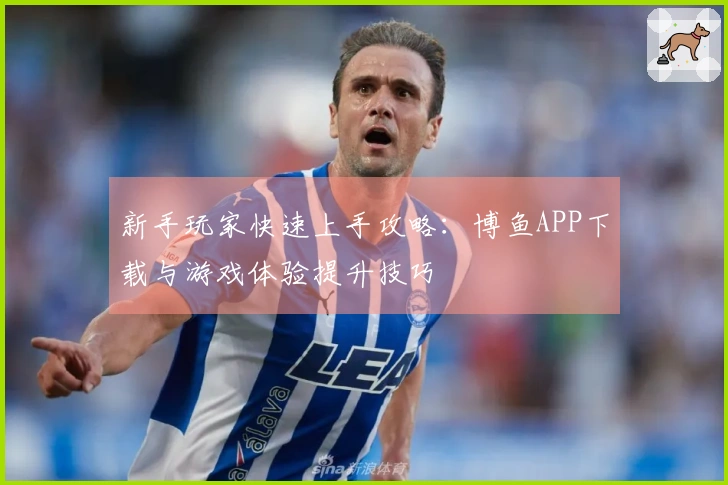 新手玩家快速上手攻略：博鱼APP下载与游戏体验提升技巧