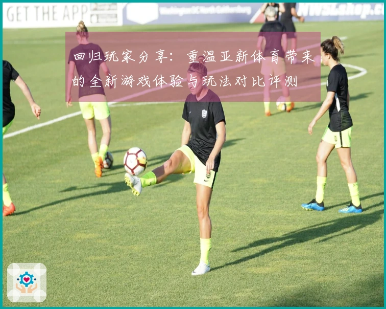 回归玩家分享：重温亚新体育带来的全新游戏体验与玩法对比评测