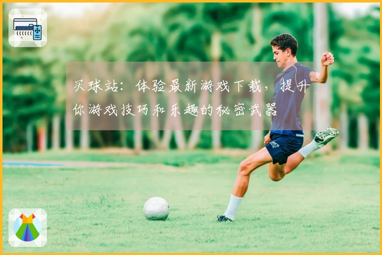 买球站：体验最新游戏下载，提升你游戏技巧和乐趣的秘密武器