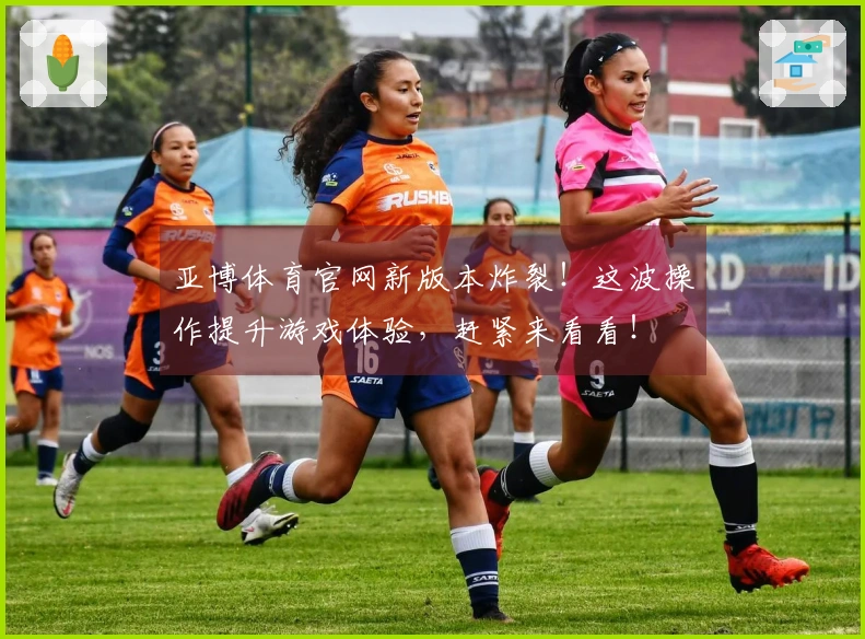亚博体育官网新版本炸裂！这波操作提升游戏体验，赶紧来看看！