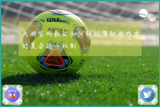 九游官网教你如何轻松驾驭游戏中的复杂战斗机制