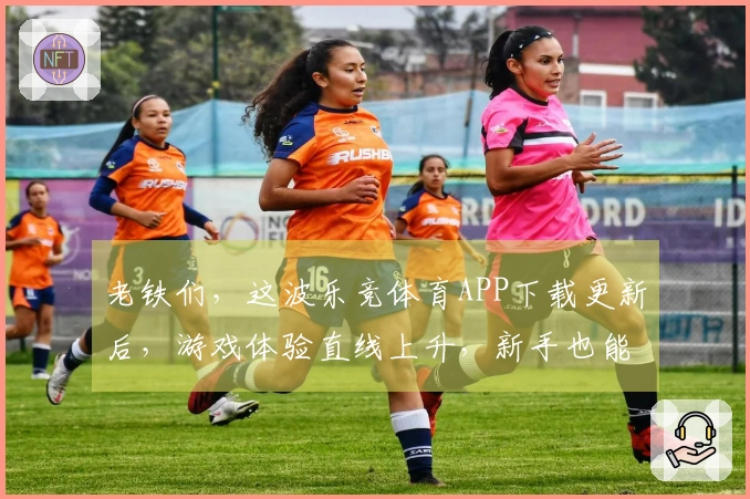 老铁们，这波乐竞体育APP下载更新后，游戏体验直线上升，新手也能秒变大神！