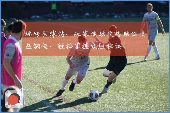 玩转买球站,独家活动攻略助你收益翻倍,轻松掌握致胜秘诀!