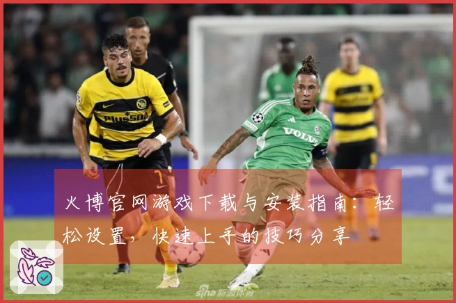 火博官网游戏下载与安装指南：轻松设置，快速上手的技巧分享