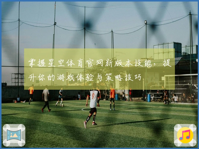 掌握星空体育官网新版本技能，提升你的游戏体验与策略技巧