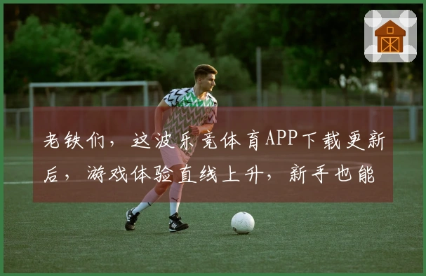 老铁们，这波乐竞体育APP下载更新后，游戏体验直线上升，新手也能秒变大神！