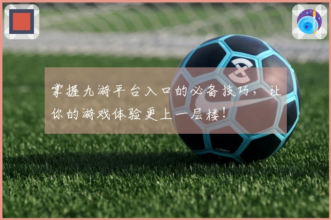 掌握九游平台入口的必备技巧，让你的游戏体验更上一层楼！