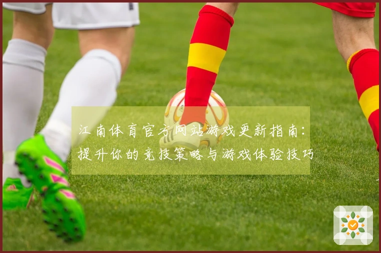 江南体育官方网站游戏更新指南：提升你的竞技策略与游戏体验技巧