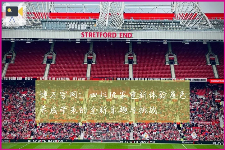 博万官网：回归玩家重新体验角色养成带来的全新乐趣与挑战