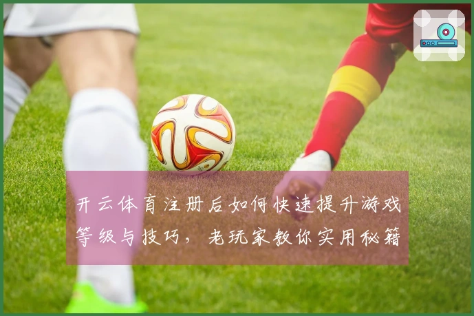 开云体育注册后如何快速提升游戏等级与技巧，老玩家教你实用秘籍