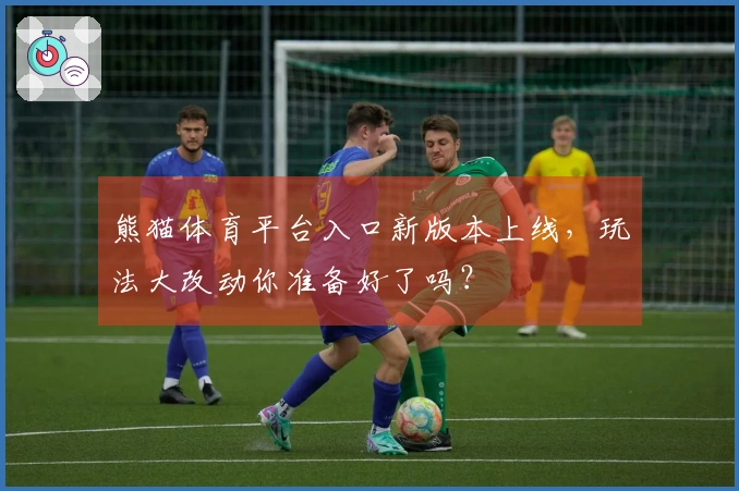 熊猫体育平台入口新版本上线，玩法大改动你准备好了吗？