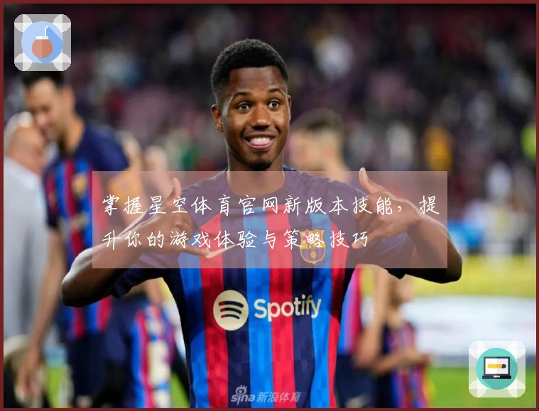 掌握星空体育官网新版本技能，提升你的游戏体验与策略技巧