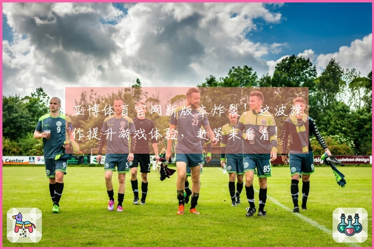 亚博体育官网新版本炸裂！这波操作提升游戏体验，赶紧来看看！