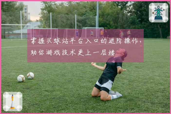 掌握买球站平台入口的进阶操作，助你游戏技术更上一层楼