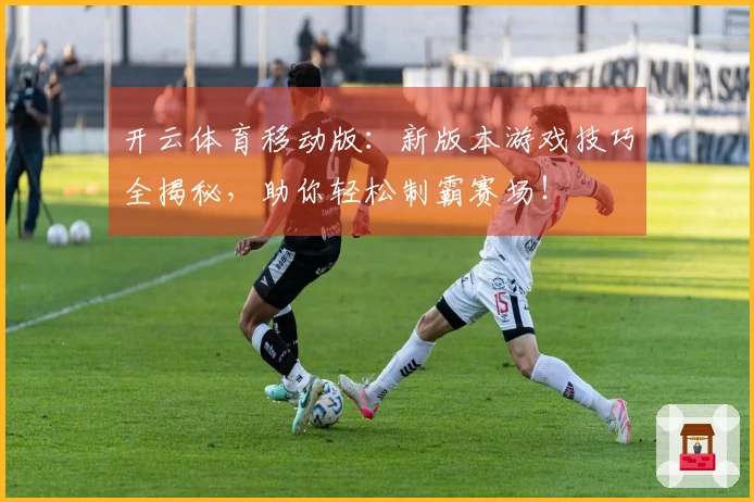 开云体育移动版：新版本游戏技巧全揭秘，助你轻松制霸赛场！